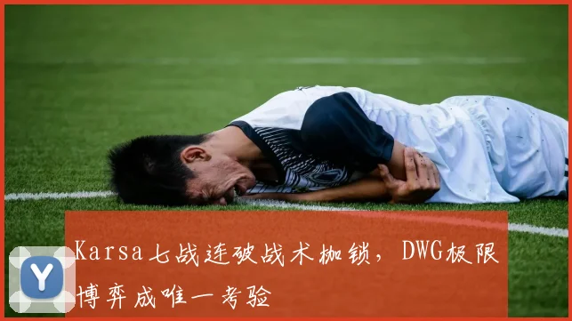 Karsa七战连破战术枷锁，DWG极限博弈成唯一考验