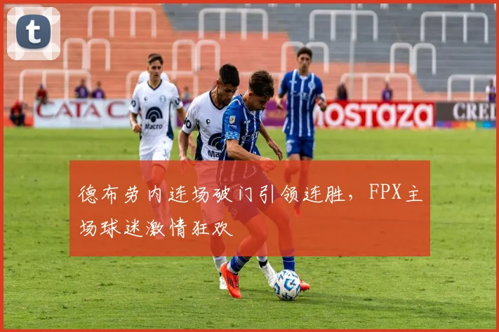 德布劳内连场破门引领连胜，FPX主场球迷激情狂欢