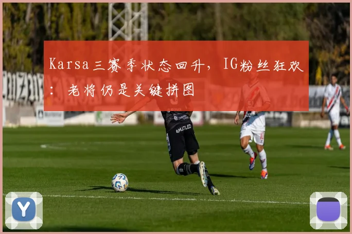 Karsa三赛季状态回升，IG粉丝狂欢：老将仍是关键拼图