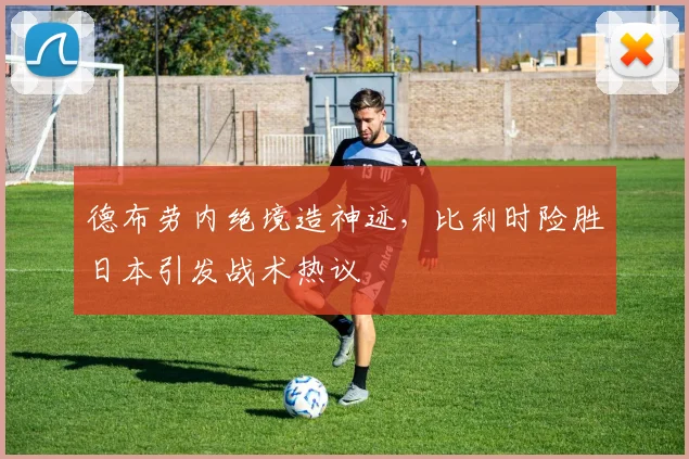 德布劳内绝境造神迹，比利时险胜日本引发战术热议