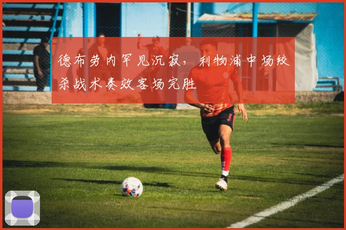 德布劳内罕见沉寂，利物浦中场绞杀战术奏效客场完胜