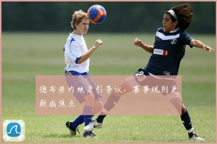 德布劳内绝杀引争议，赛事规则更新成焦点
