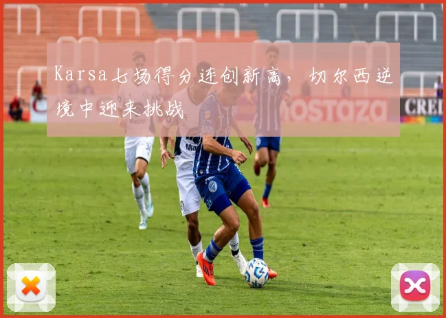 Karsa七场得分连创新高，切尔西逆境中迎来挑战