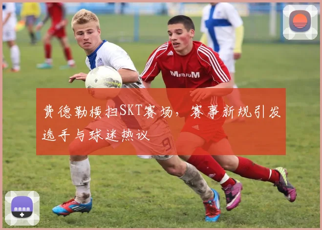 费德勒横扫SKT赛场，赛事新规引发选手与球迷热议